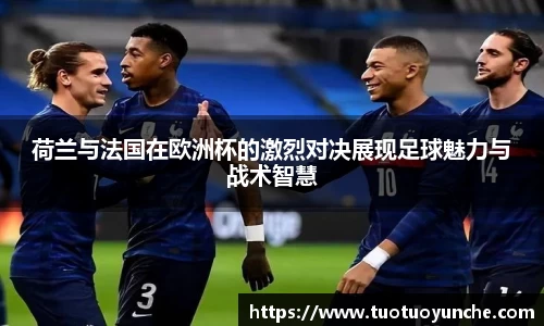 荷兰与法国在欧洲杯的激烈对决展现足球魅力与战术智慧