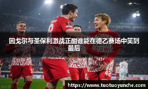 因戈尔与圣保利激战正酣谁能在德乙赛场中笑到最后