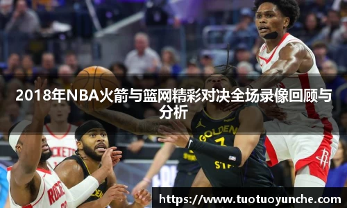 2018年NBA火箭与篮网精彩对决全场录像回顾与分析